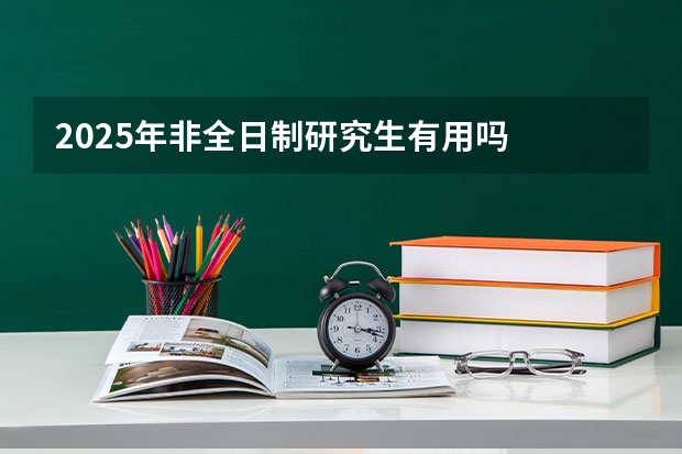 2025年非全日制研究生有用吗