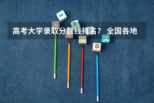 高考大学录取分数线排名？ 全国各地三本大学录取分数线解读高考三本大学排名及分数线