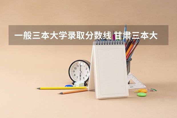 一般三本大学录取分数线 甘肃三本大学排名及分数线