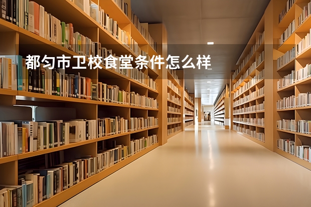 都匀市卫校食堂条件怎么样