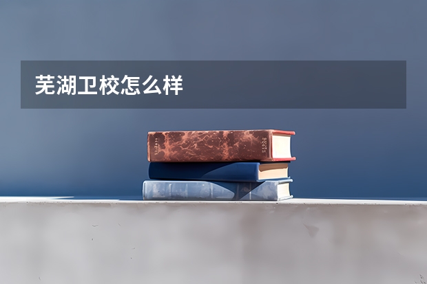 芜湖卫校怎么样