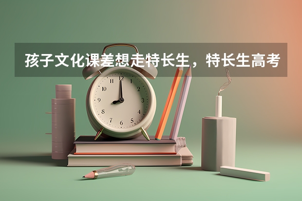 孩子文化课差想走特长生，特长生高考有什么优势吗？