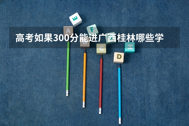高考如果300分能进广西桂林哪些学校