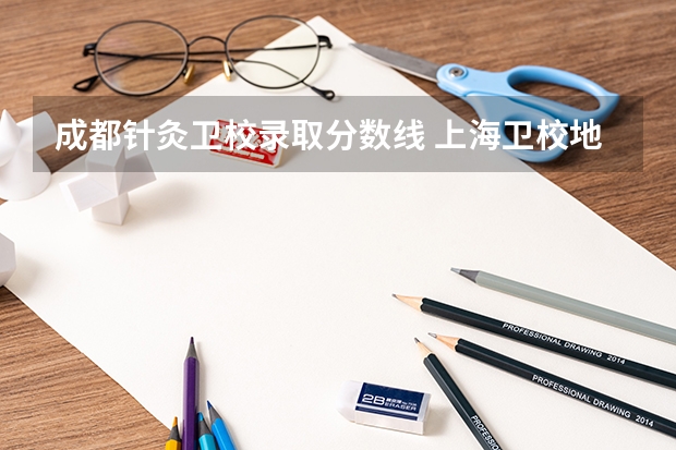 成都针灸卫校录取分数线 上海卫校地址有没有针灸推拿专业的