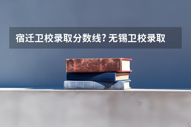宿迁卫校录取分数线? 无锡卫校录取分数线