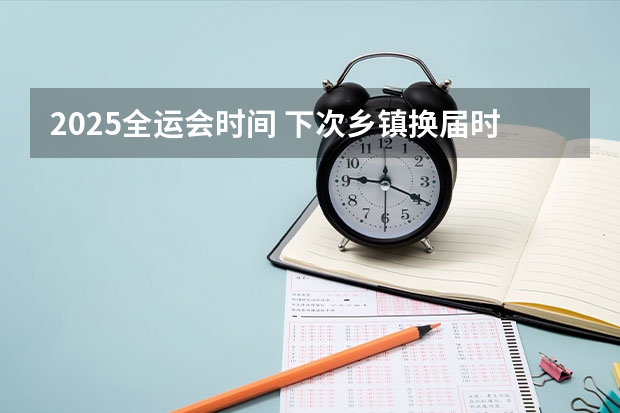 2025全运会时间 下次乡镇换届时间