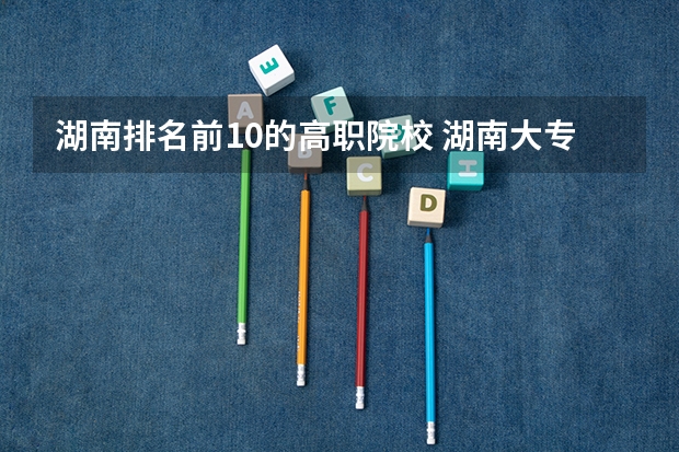 湖南排名前10的高职院校 湖南大专院校排名
