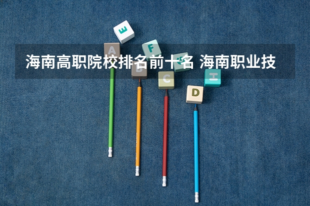海南高职院校排名前十名 海南职业技术学院是何时被确定为省部共建的重点高职院校的？