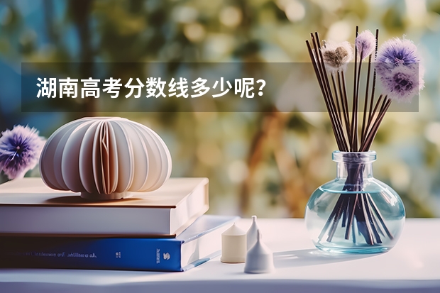 湖南高考分数线多少呢？