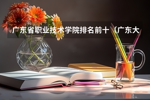 广东省职业技术学院排名前十（广东大专排名前十名）