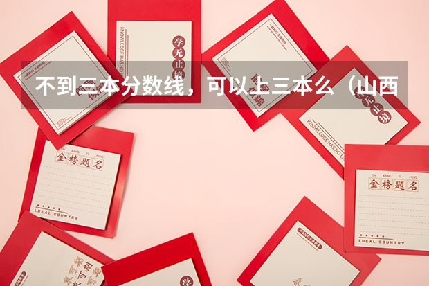 不到三本分数线，可以上三本么（山西高考三本分数线）