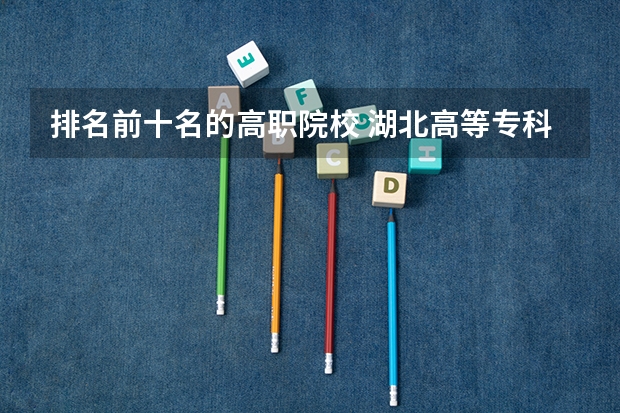 排名前十名的高职院校 湖北高等专科学校排名