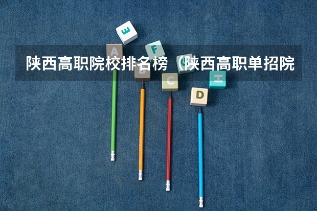 陕西高职院校排名榜（陕西高职单招院校名单及院校排名榜）