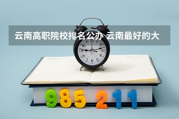 云南高职院校排名公办 云南最好的大专排名