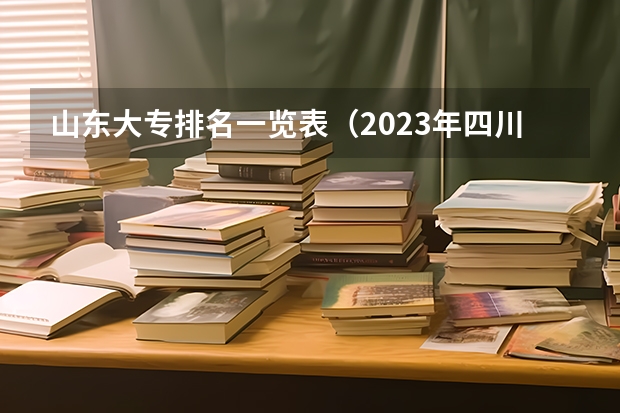 山东大专排名一览表（2023年四川单招公办学校分数线表）
