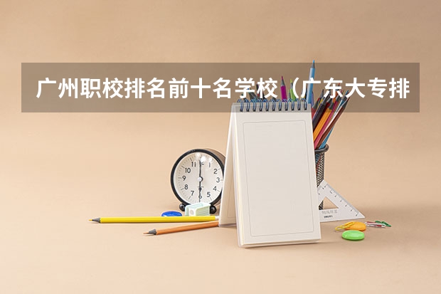 广州职校排名前十名学校（广东大专排名）