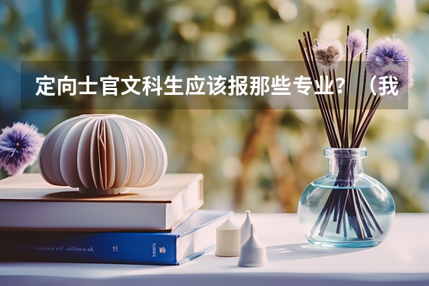 定向士官文科生应该报那些专业？（我是文科生，但是也想上廊坊武警学院）