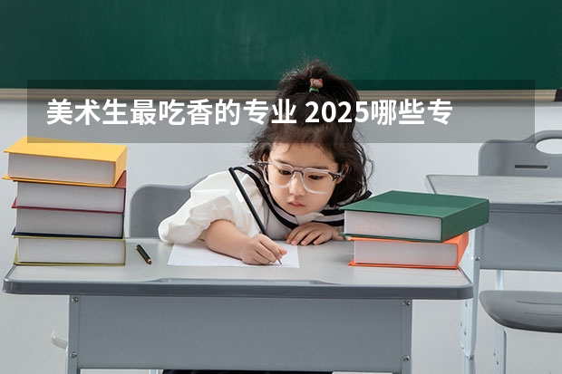 美术生最吃香的专业 2025哪些专业就业率高