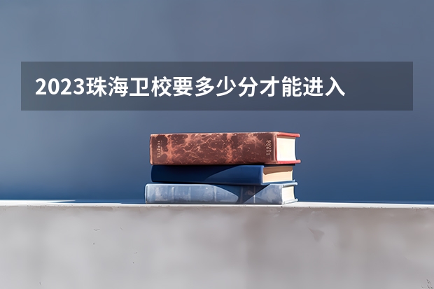 2023珠海卫校要多少分才能进入