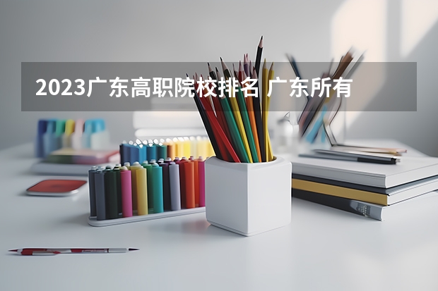 2023广东高职院校排名 广东所有大专最新排名一览表