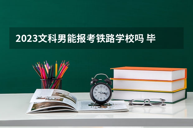 2023文科男能报考铁路学校吗 毕业好就业吗