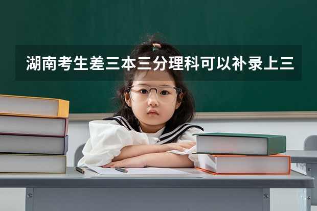 湖南考生差三本三分理科可以补录上三本吗？有什么学校可以补录？省内省外都可以