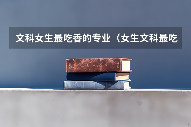 文科女生最吃香的专业（女生文科最吃香的十大专业）