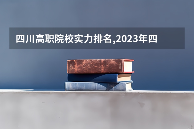 四川高职院校实力排名,2023年四川高职院校排行榜（国内大专排名）