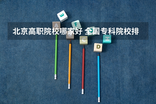 北京高职院校哪家好 全国专科院校排名