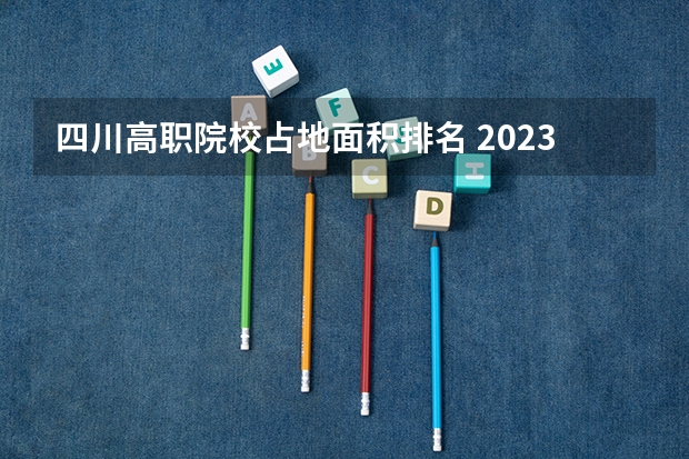 四川高职院校占地面积排名 2023四川专科排名