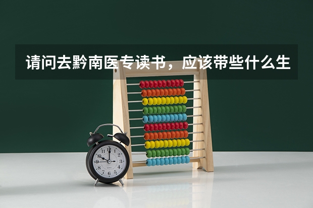 请问去黔南医专读书，应该带些什么生活用品？学校有被褥那些卖吗？因为我家离那要远些。