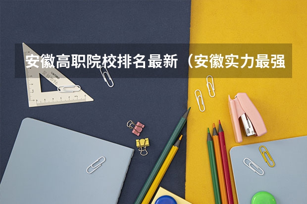 安徽高职院校排名最新（安徽实力最强的大学排名(安徽省高校实力排名)）