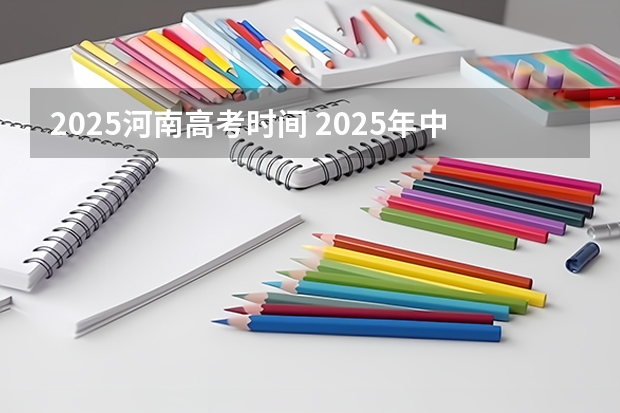 2025河南高考时间 2025年中考时间河南