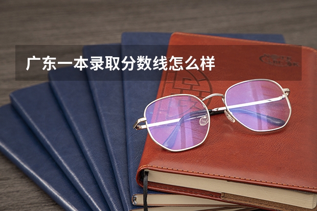 广东一本录取分数线怎么样
