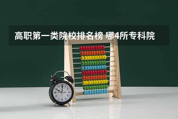 高职第一类院校排名榜 哪4所专科院校，就业前景很可观？