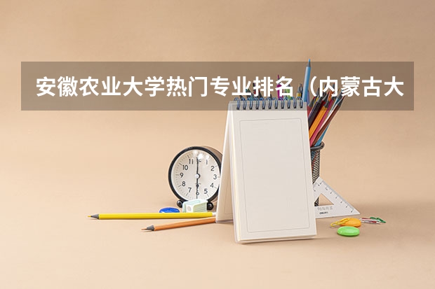 安徽农业大学热门专业排名（内蒙古大学排名一览表及分数线）