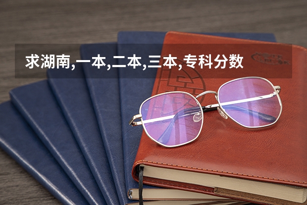 求湖南,一本,二本,三本,专科分数线。 湖南高考一本二本三本分数线