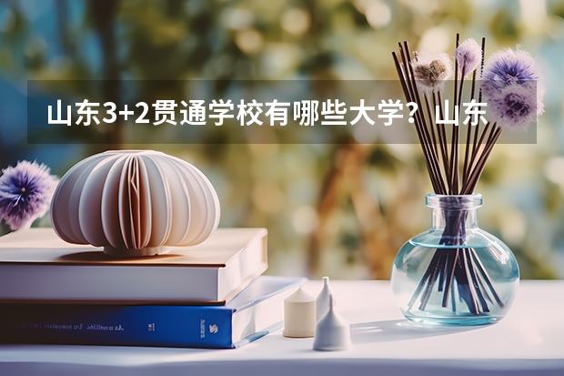 山东3+2贯通学校有哪些大学？山东3+2专本贯通分数线