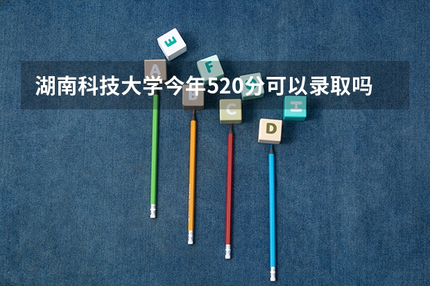 湖南科技大学今年520分可以录取吗