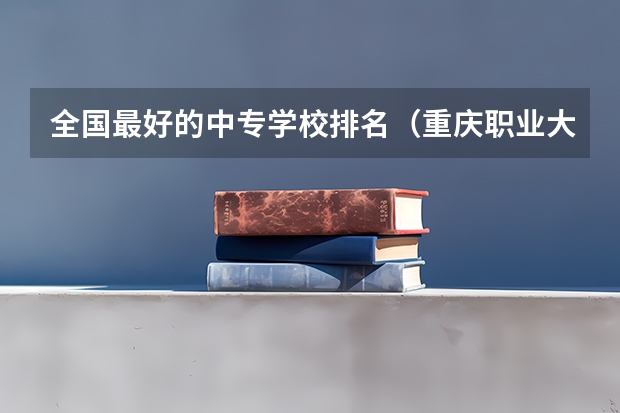 全国最好的中专学校排名（重庆职业大学排名前十）