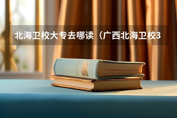 北海卫校大专去哪读（广西北海卫校3+2护理专业怎样）
