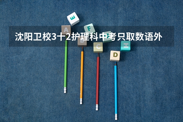 沈阳卫校3十2护理科中考只取数语外三科成绩吗