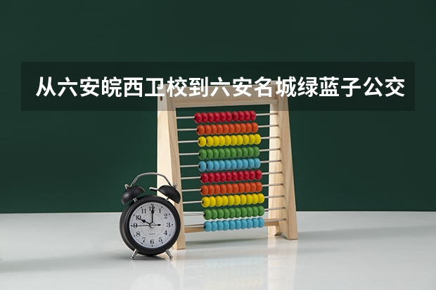 从六安皖西卫校到六安名城绿蓝子公交车路线（六安皖西卫校暗号）
