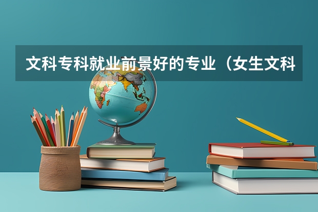 文科专科就业前景好的专业（女生文科专科就业前景好的专业）