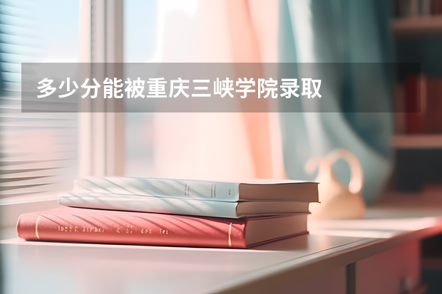 多少分能被重庆三峡学院录取