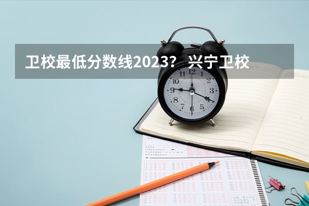 卫校最低分数线2023？ 兴宁卫校的学校代码