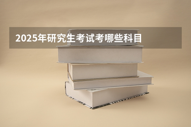 2025年研究生考试考哪些科目
