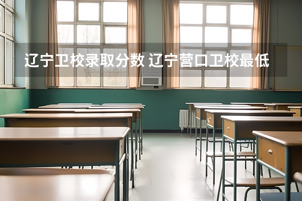 辽宁卫校录取分数 辽宁营口卫校最低分数线