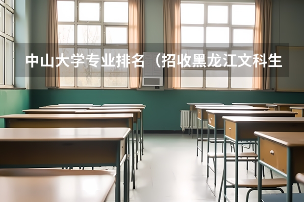 中山大学专业排名（招收黑龙江文科生专科学校排名）