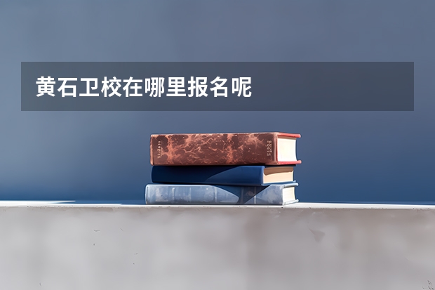 黄石卫校在哪里报名呢